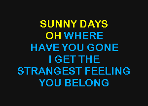 SUNNY DAYS
OH WHERE
HAVE YOU GONE

I GET THE
STRANGEST FEELING
YOU BELONG