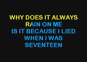 WHY DOES IT ALWAYS
RAIN ON ME

IS IT BECAUSEI LIED
WHEN IWAS
SEVENTEEN