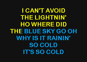 I CAN'T AVOID
THE LIGHTNIN'
HO WHERE DID
THE BLUE SKY GO OH
WHY IS IT RAININ'
SO COLD
IT'S SO COLD