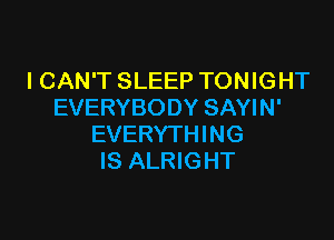 I CAN'T SLEEP TONIGHT
EVERYBODY SAYIN'

EVERYTHING
IS ALRIGHT
