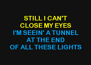 STILL I CAN'T
CLOSE MY EYES
I'M SEEIN' ATUNNEL
AT THE END
OF ALL THESE LIGHTS