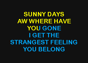 SUNNY DAYS
AW WHERE HAVE
YOU GONE

I GET THE
STRANGEST FEELING
YOU BELONG