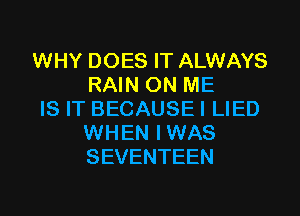 WHY DOES IT ALWAYS
RAIN ON ME

IS IT BECAUSEI LIED
WHEN IWAS
SEVENTEEN