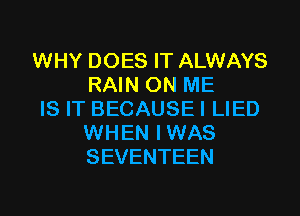 WHY DOES IT ALWAYS
RAIN ON ME

IS IT BECAUSEI LIED
WHEN IWAS
SEVENTEEN