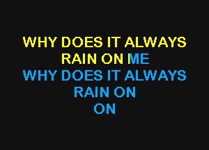 WHY DOES IT ALWAYS
RAIN ON ME

WHY DOES IT ALWAYS
RAIN ON
ON