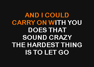 AND I COULD
CARRY ON WITH YOU
DOES THAT
SOUND CRAZY
THE HARDEST THING
IS TO LET GO