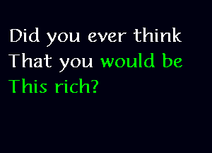 Did you ever think
That you would be

This rich?