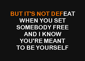 BUT IT'S NOT DEFEAT
WHEN YOU SET
SOMEBODY FREE
AND I KNOW
YOU'RE MEANT
T0 BEYOURSELF