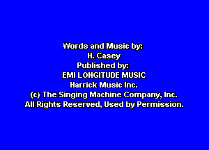Words and Music byz
ll. Casey
Published byt
EMI LONGITUDE MUSIC
Herrick Music Inc.
(c) The Singing Machine Company. Inc.
All Rights Reserved, Used by Permission.