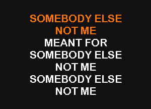 SOMEBODYELSE
NOTME
MEANTFOR
SOMEBODYELSE
NOTME
SOMEBODYELSE

NOTME l