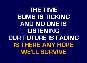 THE TIME
BOMB IS TICKING
AND NO ONE IS
LISTENING
OUR FUTURE IS FADING
IS THERE ANY HOPE
WE'LL SURVIVE