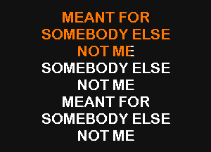 MEANTFOR
SOMEBODYELSE
NOTME
SOMEBODYELSE
NOTME
MEANTFOR

SOMEBODYELSE
NOTME l