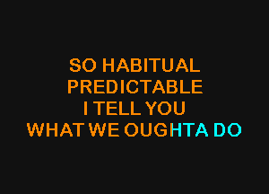 SO HABITUAL
PREDICTABLE

ITELL YOU
WHAT WE OUGHTA DO