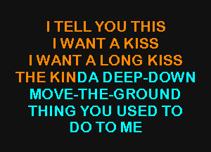 ITELL YOU THIS
IWANTA KISS
I WANT A LONG KISS
THE KINDA DEEP-DOWN
MOVE-TH E-G ROUND

THING YOU USED TO
DO TO ME