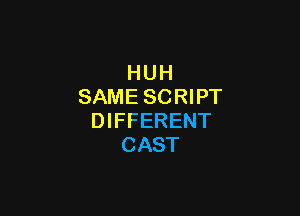 HUH
SAME SCRIPT

DIFFERENT
CAST