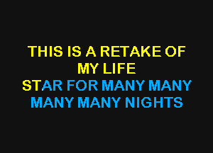 THIS IS A RETAKE OF
MY LIFE

STAR FOR MANY MANY
MANY MANY NIGHTS