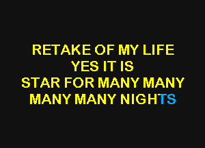 RETAKE OF MY LIFE
YES IT IS

STAR FOR MANY MANY
MANY MANY NIGHTS