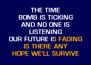 THE TIME
BOMB IS TICKING
AND NO ONE IS
LISTENING
OUR FUTURE IS FADING
IS THERE ANY
HOPE WE'LL SURVIVE