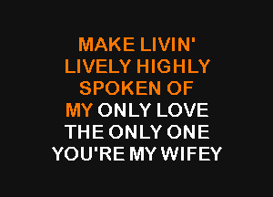 MAKE LIVIN'
LIVELY HIGHLY
SPOKEN OF

MY ONLY LOVE
THE ONLY ONE
YOU'RE MYWIFEY