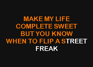 MAKE MY LIFE
COMPLETE SWEET
BUT YOU KNOW
WHEN T0 FLIP A STREET
FREAK