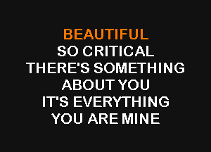 BEAUTIFUL
SO CRITICAL
TH ERE'S SOMETHING
ABOUT YOU
IT'S EVERYTHING
YOU ARE MINE