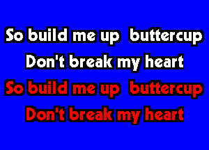 So build me up buttercup

Don't break my heart