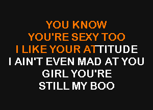 YOU KNOW
YOU'RE SEXY T00
I LIKE YOUR ATI'ITUDE
I AIN'T EVEN MAD AT YOU
GIRLYOU'RE
STILL MY BOO