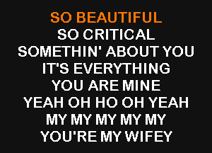 SO BEAUTIFUL
SO CRITICAL
SOMETHIN' ABOUT YOU
IT'S EVERYTHING
YOU ARE MINE
YEAH OH HO OH YEAH
MY MY MY MY MY
YOU'RE MYWIFEY