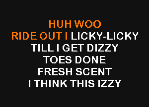 HUH WOO
RIDEOUTI LlCKY-LICKY
TILL I GET DIZZY
TOES DONE
FRESH SCENT
ITHINKTHIS IZZY