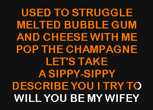 USED TO STRUGGLE
MELTED BUBBLEGUM
AND CHEESEWITH ME
POP THECHAMPAGNE

LET'S TAKE
ASIPPY-SIPPY
DESCRIBEYOU ITRY T0
WILL YOU BE MYWIFEY