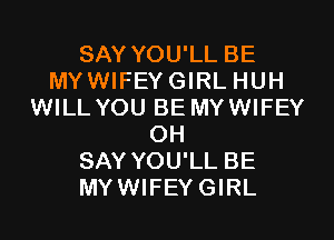 SAY YOU'LL BE
MYWIFEYGIRL HUH
WILL YOU BE MYWIFEY

OH
SAY YOU'LL BE
MY WIFEY GIRL