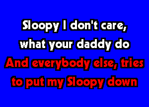 Sloopy I don't care,
what your daddy do