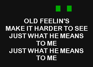 OLD FEELIN'S
MAKE IT HARDER TO SEE
JUSTWHAT HEMEANS
TO ME

JUST WHAT HE MEANS
TO ME