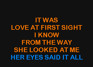 IT WAS
LOVE AT FIRST SIGHT

I KNOW
FROM THEWAY
SHE LOOKED AT ME