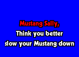 Think you better

slow your Mustang down