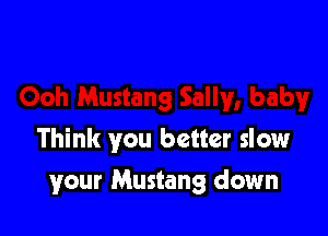 Think you better slow

your Mustang down