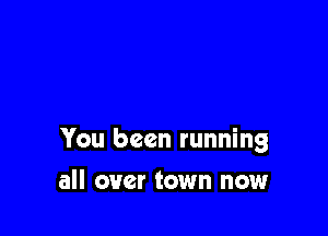 You been running

all over town now