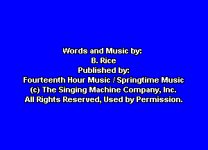Words and Music by
B. Rice
Published by
Fourteenth Hour Music ISpringtime Music
to) The Singing Machine Company, Inc.
All Rights Reserved, Used by Permission.