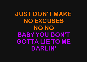 JUST DON'T MAKE
NO EXCUSES
NO NO