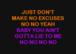 JUST DON'T
MAKE NO EXCUSES
NO NO YEAH