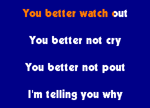 You better watch out
You better not cry

You better not pout

I'm telling you why