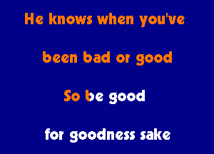 He knows when you've

been bad or good

So be good

for goodness sake