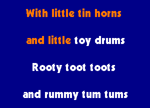 With little tin horns

and little toy drums

Rooty toot (cots

and tummy tum tums