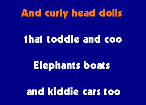 And curly head dolls

that toddle and coo
Elephants boats

and kiddie can too