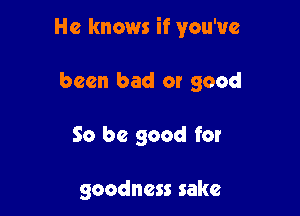 He knows if you've

been bad or good

So be good for

goodness sake