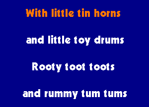 With little tin horns

and little toy drums

Rooty toot (cots

and tummy tum tums