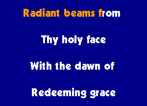 Radiant beams from
Thy holy face

With the dawn of

Redeeming grace