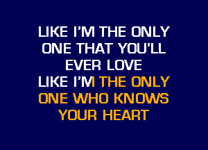 LIKE I'M THE ONLY
ONE THAT YOU'LL
EVER LOVE
LIKE I'M THE ONLY
ONE WHO KNOWS
YOUR HEART

g