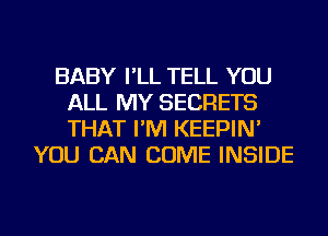 BABY I'LL TELL YOU
ALL MY SECRETS
THAT I'M KEEPIN'

YOU CAN COME INSIDE