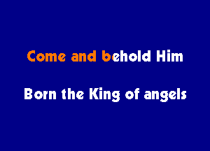 Come and behold Him

Born the King of angels